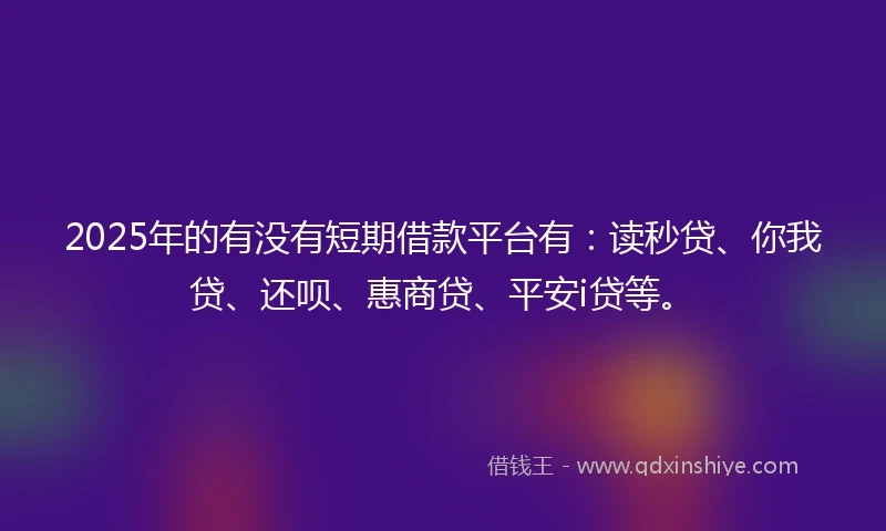 2025年的有没有短期借款平台有：读秒贷、你我贷、还呗、惠商贷、平安i贷等。