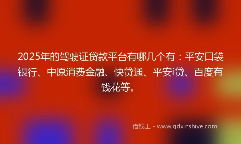 2025年的驾驶证贷款平台有哪几个有：平安口袋银行、中原消费金融、快贷通、平安i贷、百度有钱花等。