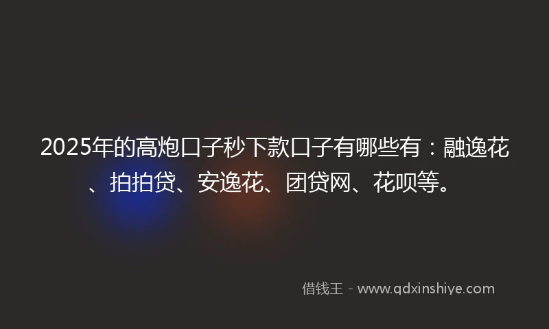 2025年的高炮口子秒下款口子有哪些有：融逸花、拍拍贷、安逸花、团贷网、花呗等。