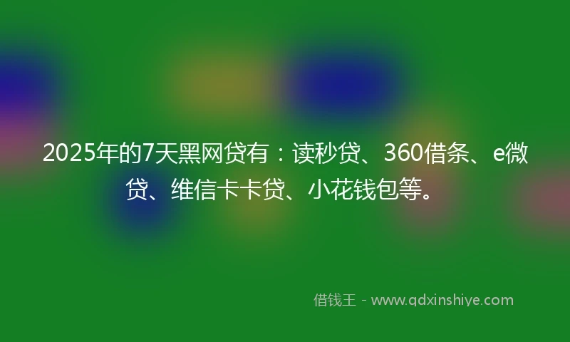 2025年的7天黑网贷有：读秒贷、360借条、e微贷、维信卡卡贷、小花钱包等。