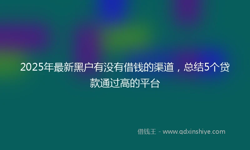 2025年最新黑户有没有借钱的渠道，总结5个贷款通过高的平台