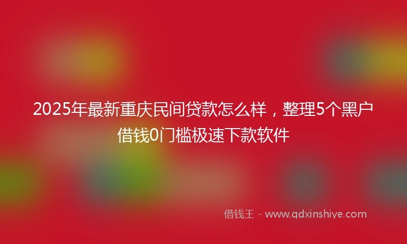 2025年最新重庆民间贷款怎么样，整理5个黑户借钱0门槛极速下款软件