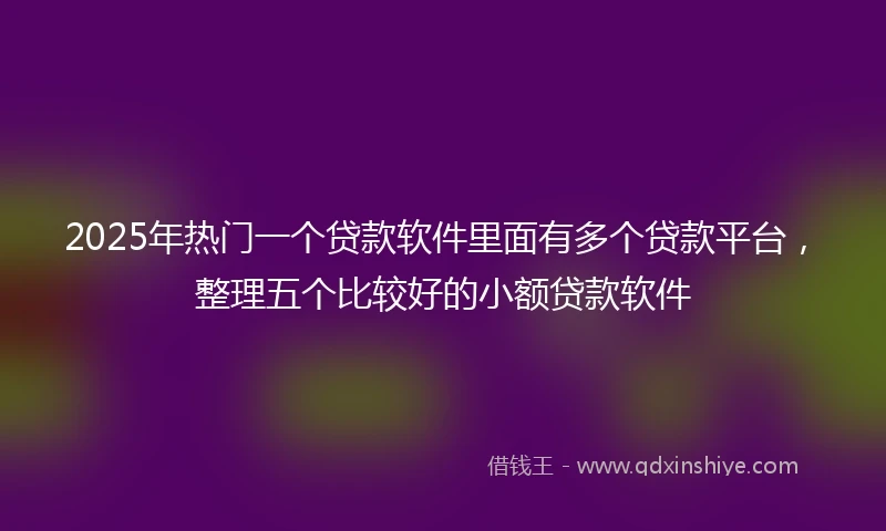 2025年热门一个贷款软件里面有多个贷款平台，整理五个比较好的小额贷款软件
