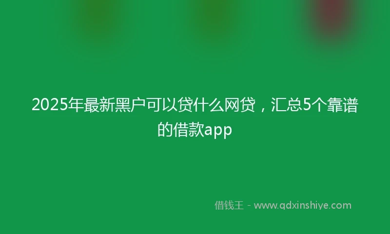 2025年最新黑户可以贷什么网贷，汇总5个靠谱的借款app
