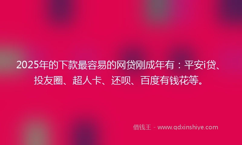 2025年的下款最容易的网贷刚成年有：平安i贷、投友圈、超人卡、还呗、百度有钱花等。
