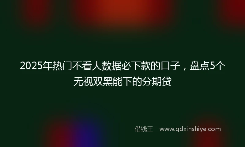 2025年热门不看大数据必下款的口子,盘点5个无视双黑能下的分期贷