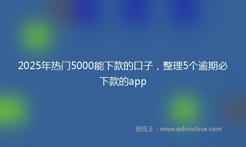 2025年热门5000能下款的口子，整理5个逾期必下款的app