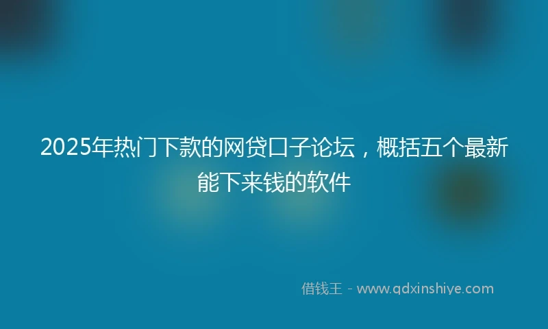 2025年热门下款的网贷口子论坛，概括五个最新能下来钱的软件