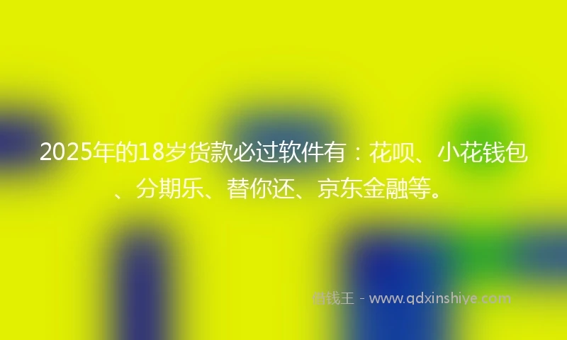 2025年的18岁货款必过软件有:花呗、小花钱包、分期乐、替你还、京东金融等。