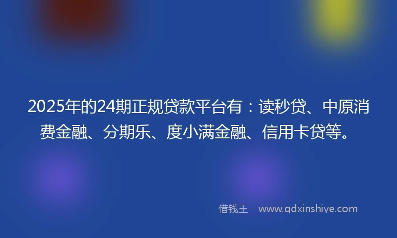 2025年的24期正规贷款平台有：读秒贷、中原消费金融、分期乐、度小满金融、信用卡贷等。