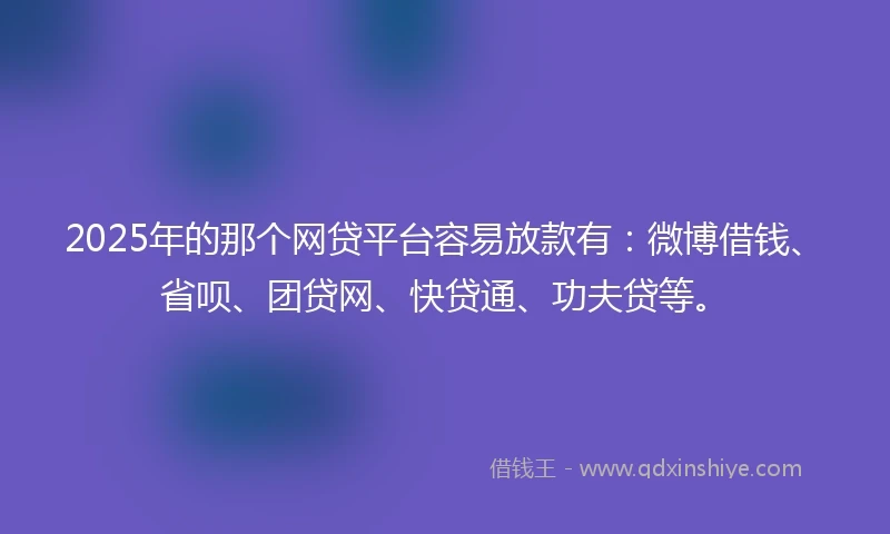 2025年的那个网贷平台容易放款有:微博借钱、省呗、团贷网、快贷通、功夫贷等。