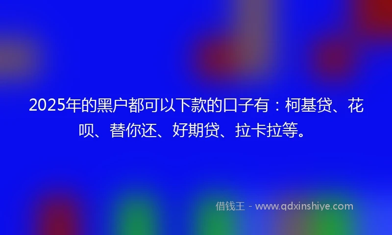 2025年的黑户都可以下款的口子有：柯基贷、花呗、替你还、好期贷、拉卡拉等。