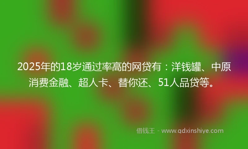 2025年的18岁通过率高的网贷有：洋钱罐、中原消费金融、超人卡、替你还、51人品贷等。