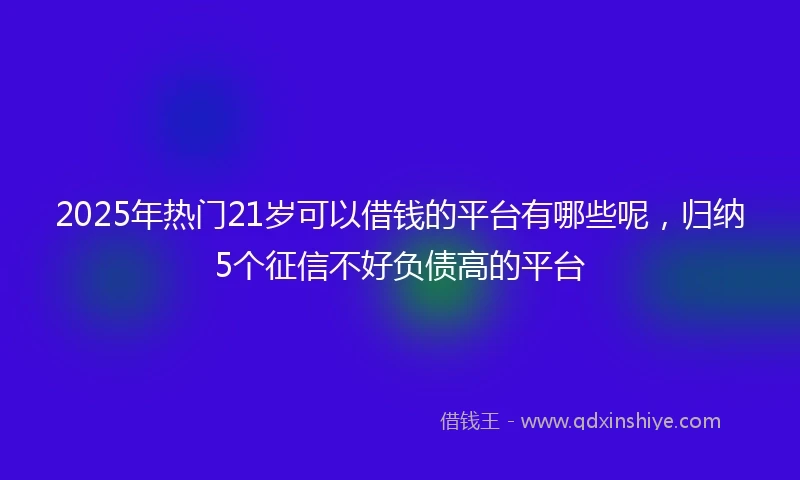 2025年热门21岁可以借钱的平台有哪些呢,归纳5个征信不好负债高的平台