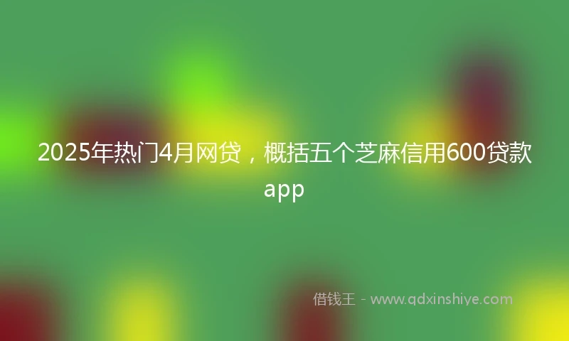 2025年热门4月网贷，概括五个芝麻信用600贷款app