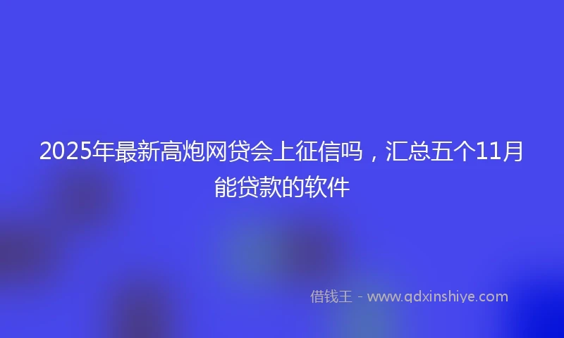 2025年最新高炮网贷会上征信吗，汇总五个11月能贷款的软件