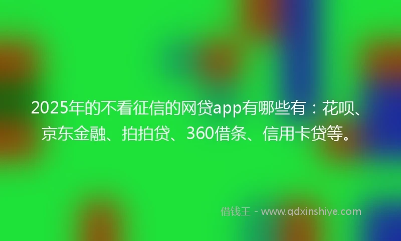 2025年的不看征信的网贷app有哪些有:花呗、京东金融、拍拍贷、360借条、信用卡贷等。