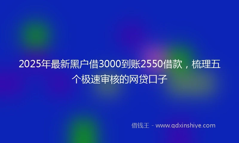 2025年最新黑户借3000到账2550借款，梳理五个极速审核的网贷口子