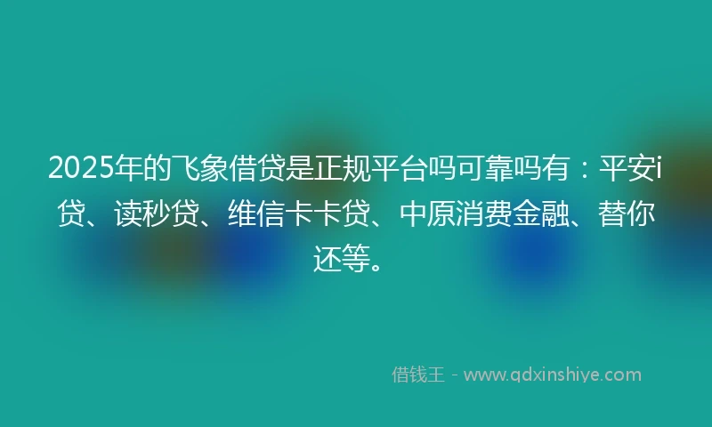 2025年的飞象借贷是正规平台吗可靠吗有：平安i贷、读秒贷、维信卡卡贷、中原消费金融、替你还等。