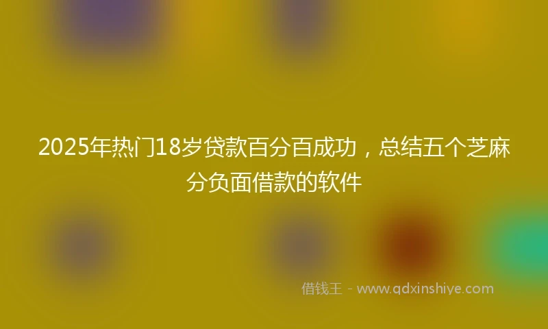 2025年热门18岁贷款百分百成功,总结五个芝麻分负面借款的软件