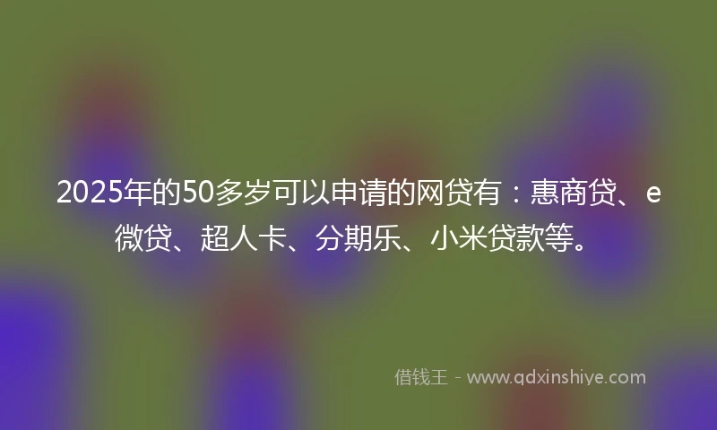 2025年的50多岁可以申请的网贷有:惠商贷、e微贷、超人卡、分期乐、小米贷款等。