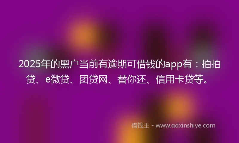 2025年的黑户当前有逾期可借钱的app有:拍拍贷、e微贷、团贷网、替你还、信用卡贷等。
