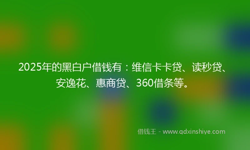 2025年的黑白户借钱有：维信卡卡贷、读秒贷、安逸花、惠商贷、360借条等。