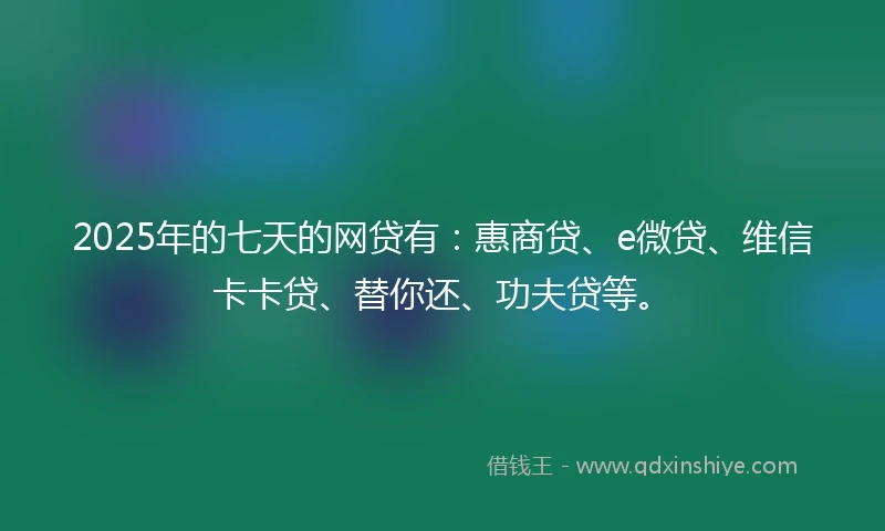 2025年的七天的网贷有：惠商贷、e微贷、维信卡卡贷、替你还、功夫贷等。