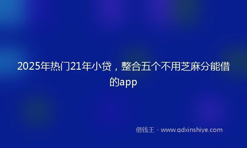 2025年热门21年小贷,整合五个不用芝麻分能借的app
