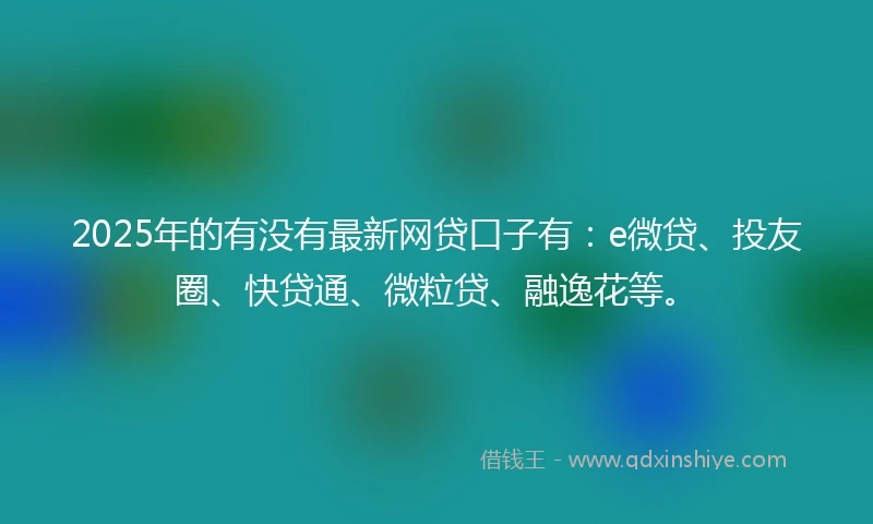 2025年的有没有最新网贷口子有：e微贷、投友圈、快贷通、微粒贷、融逸花等。