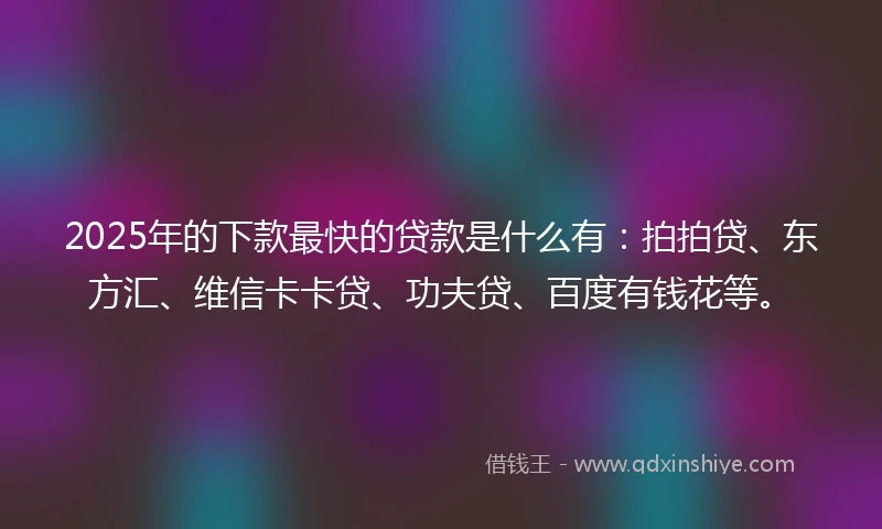 2025年的下款最快的贷款是什么有：拍拍贷、东方汇、维信卡卡贷、功夫贷、百度有钱花等。