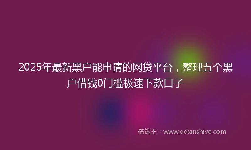 2025年最新黑户能申请的网贷平台，整理五个黑户借钱0门槛极速下款口子