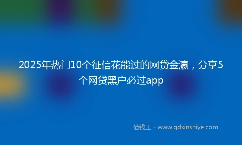 2025年热门10个征信花能过的网贷金瀛，分享5个网贷黑户必过app