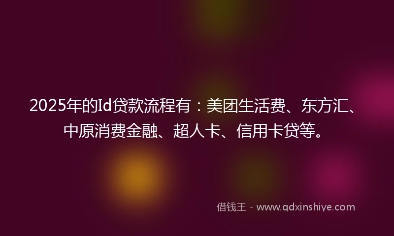 2025年的Id贷款流程有：美团生活费、东方汇、中原消费金融、超人卡、信用卡贷等。