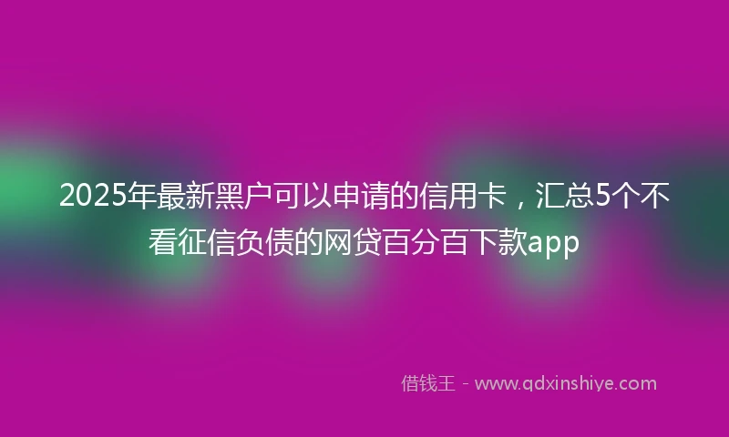 2025年最新黑户可以申请的信用卡，汇总5个不看征信负债的网贷百分百下款app