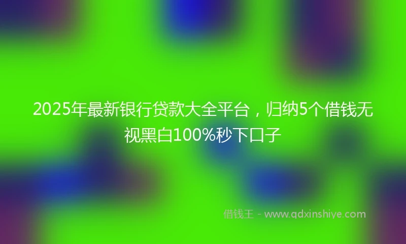 2025年最新银行贷款大全平台，归纳5个借钱无视黑白100%秒下口子