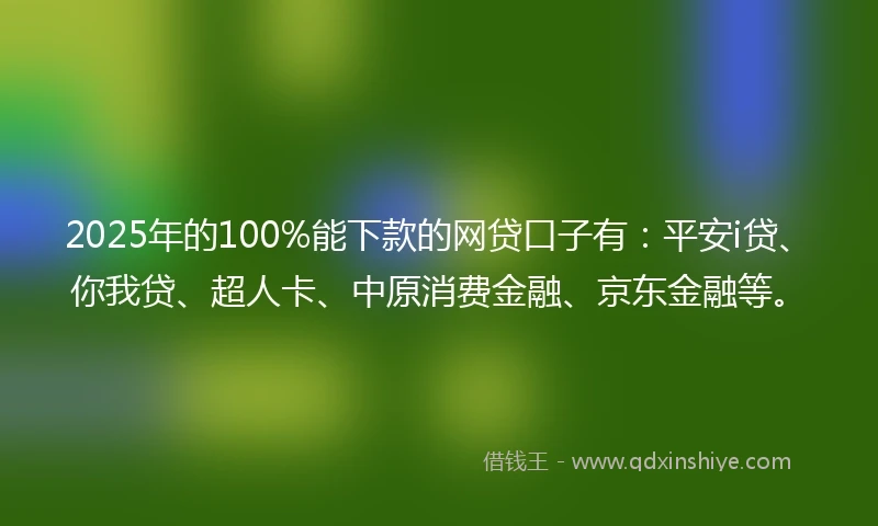 2025年的100%能下款的网贷口子有：平安i贷、你我贷、超人卡、中原消费金融、京东金融等。