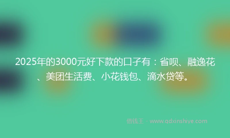2025年的3000元好下款的口孑有：省呗、融逸花、美团生活费、小花钱包、滴水贷等。