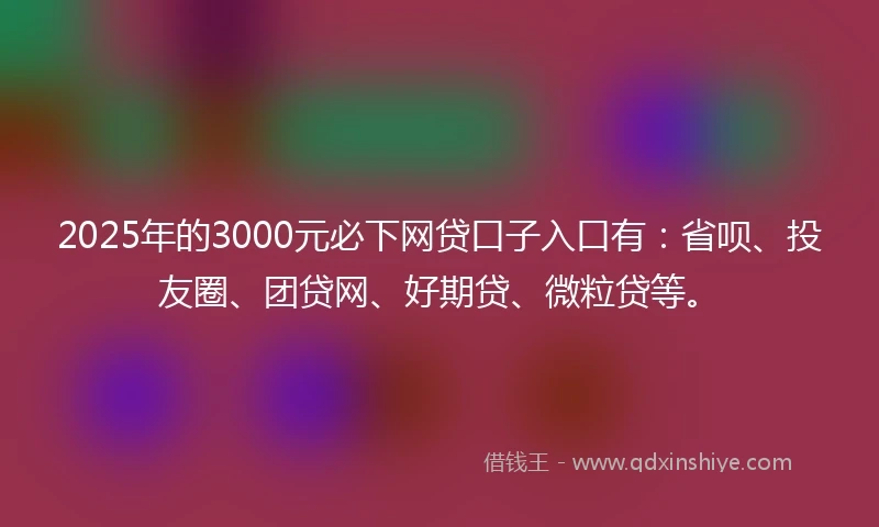 2025年的3000元必下网贷口子入口有：省呗、投友圈、团贷网、好期贷、微粒贷等。