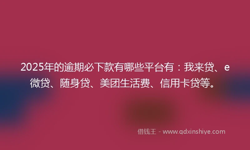 2025年的逾期必下款有哪些平台有:我来贷、e微贷、随身贷、美团生活费、信用卡贷等。