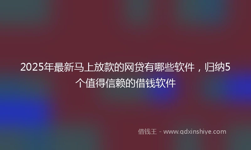2025年最新马上放款的网贷有哪些软件，归纳5个值得信赖的借钱软件