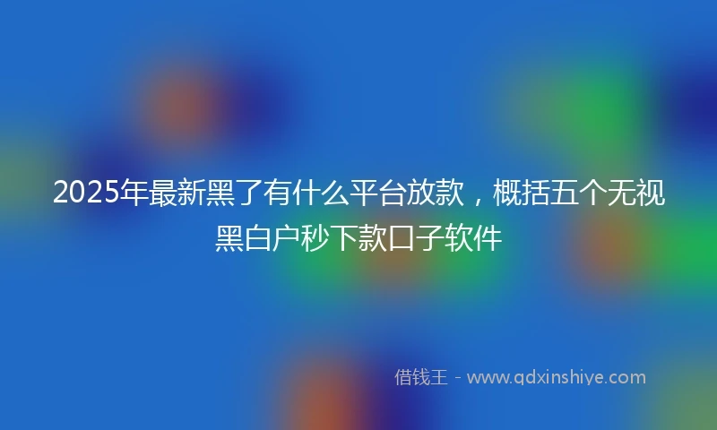 2025年最新黑了有什么平台放款，概括五个无视黑白户秒下款口子软件