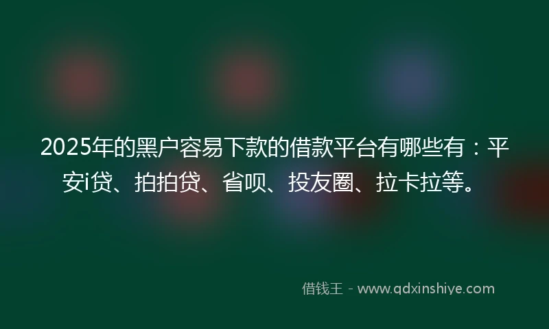2025年的黑户容易下款的借款平台有哪些有:平安i贷、拍拍贷、省呗、投友圈、拉卡拉等。