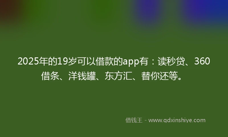 2025年的19岁可以借款的app有：读秒贷、360借条、洋钱罐、东方汇、替你还等。