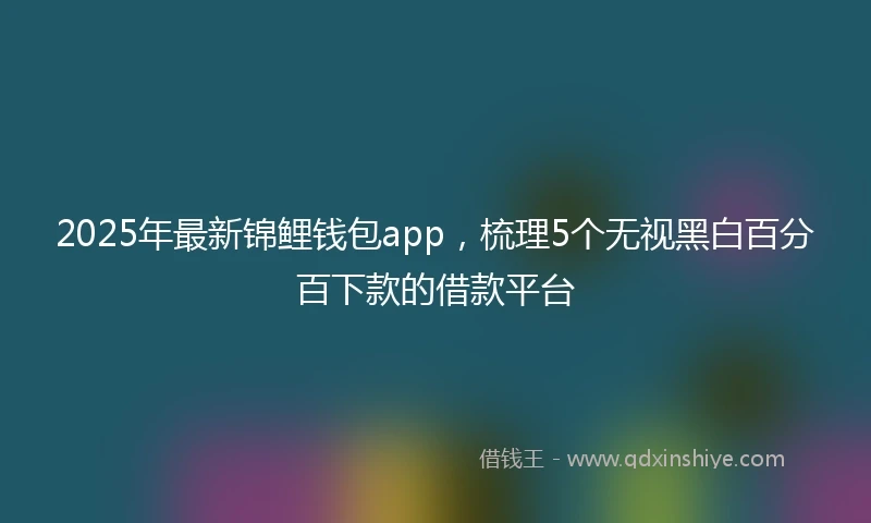 2025年最新锦鲤钱包app，梳理5个无视黑白百分百下款的借款平台