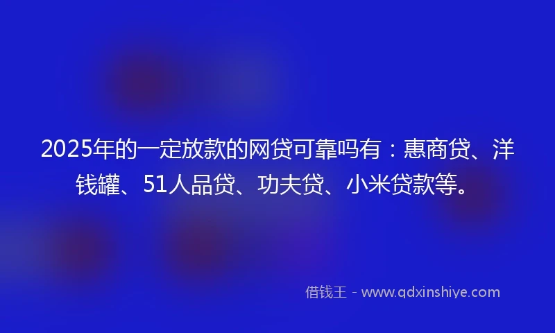 2025年的一定放款的网贷可靠吗有:惠商贷、洋钱罐、51人品贷、功夫贷、小米贷款等。