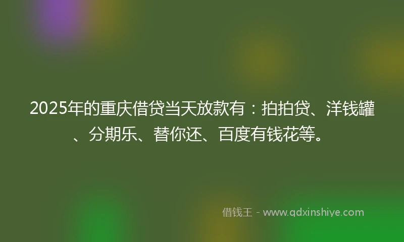 2025年的重庆借贷当天放款有：拍拍贷、洋钱罐、分期乐、替你还、百度有钱花等。