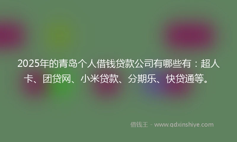 2025年的青岛个人借钱贷款公司有哪些有：超人卡、团贷网、小米贷款、分期乐、快贷通等。