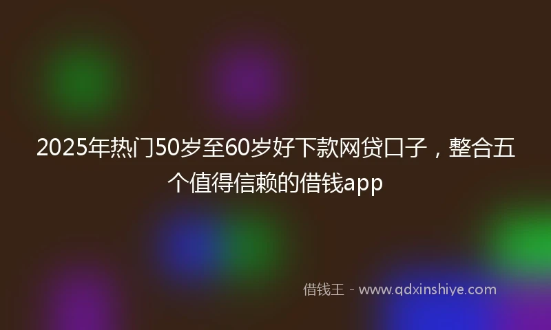 2025年热门50岁至60岁好下款网贷口子，整合五个值得信赖的借钱app