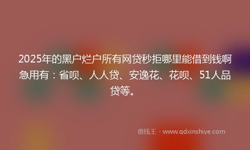 2025年的黑户烂户所有网贷秒拒哪里能借到钱啊急用有：省呗、人人贷、安逸花、花呗、51人品贷等。